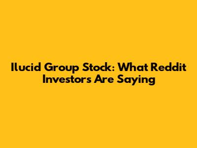 Ilucid Group Stock: What Reddit Investors Are Saying