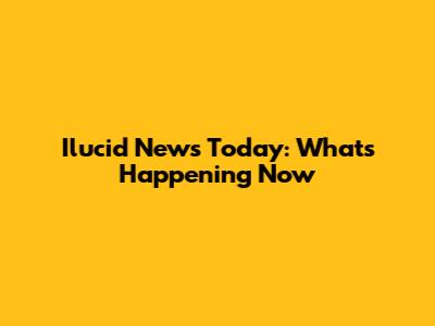 Ilucid News Today: What's Happening Now