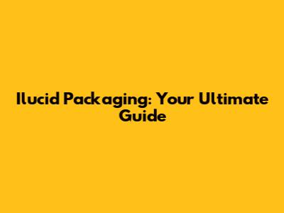 Ilucid Packaging: Your Ultimate Guide
