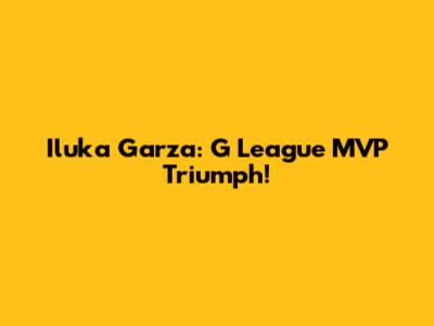 Iluka Garza: G League MVP Triumph!