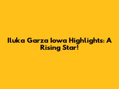 Iluka Garza Iowa Highlights: A Rising Star!