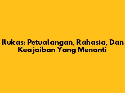 Ilukas: Petualangan, Rahasia, Dan Keajaiban Yang Menanti