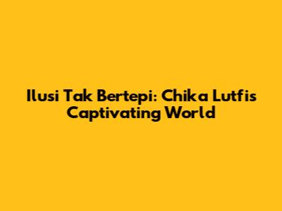 Ilusi Tak Bertepi: Chika Lutfi's Captivating World