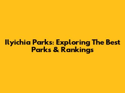 Ilyichia Parks: Exploring The Best Parks & Rankings