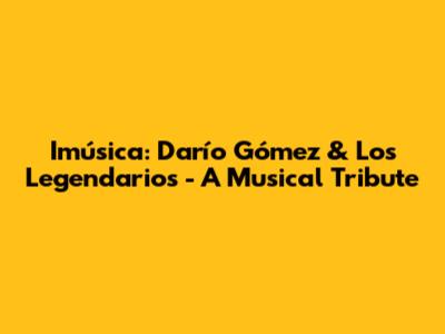 Imúsica: Darío Gómez & Los Legendarios - A Musical Tribute