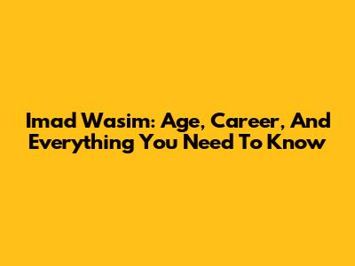 Imad Wasim: Age, Career, And Everything You Need To Know