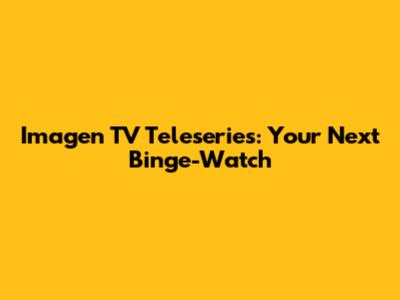 Imagen TV Teleseries: Your Next Binge-Watch