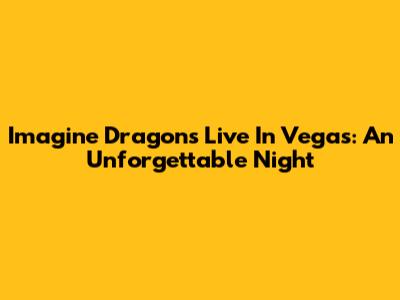 Imagine Dragons Live In Vegas: An Unforgettable Night
