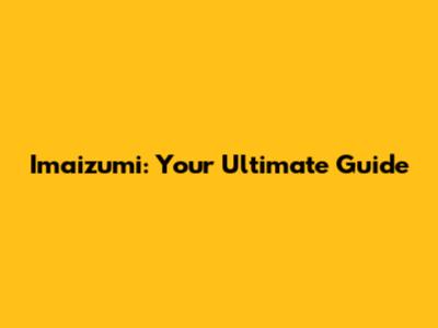 Imaizumi: Your Ultimate Guide