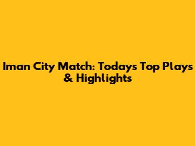 Iman City Match: Today's Top Plays & Highlights