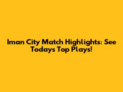 Iman City Match Highlights: See Today's Top Plays!
