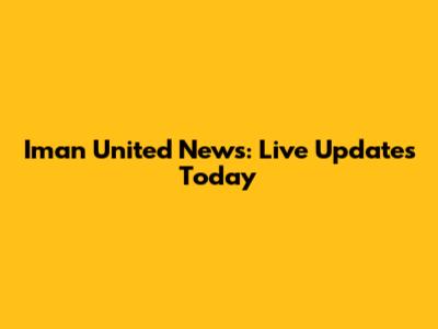 Iman United News: Live Updates Today