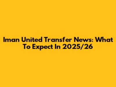 Iman United Transfer News: What To Expect In 2025/26