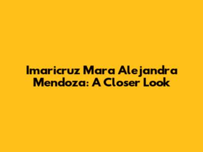 Imaricruz Mara Alejandra Mendoza: A Closer Look