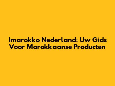 Imarokko Nederland: Uw Gids Voor Marokkaanse Producten