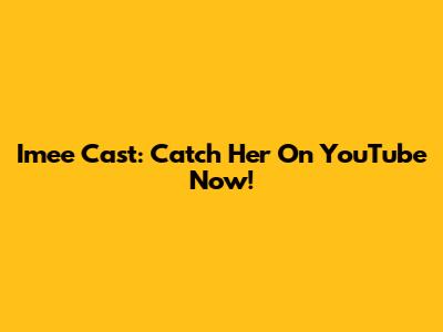 Imee Cast: Catch Her On YouTube Now!