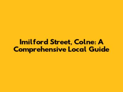 Imilford Street, Colne: A Comprehensive Local Guide