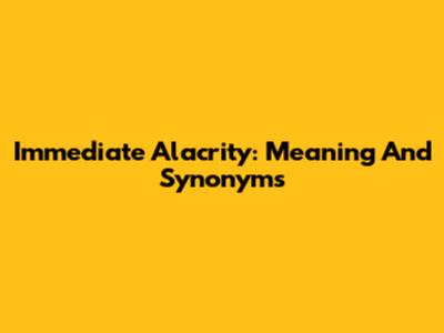 Immediate Alacrity: Meaning And Synonyms