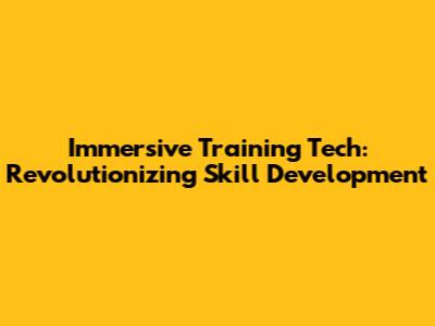 Immersive Training Tech: Revolutionizing Skill Development