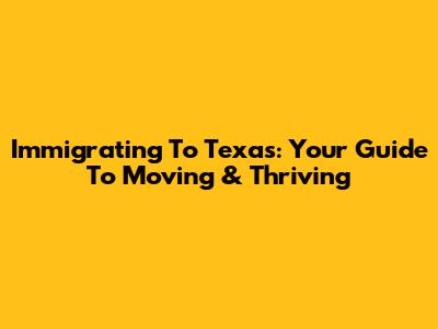 Immigrating To Texas: Your Guide To Moving & Thriving