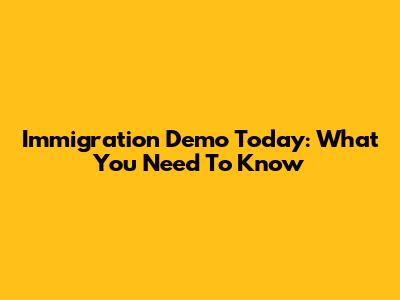 Immigration Demo Today: What You Need To Know
