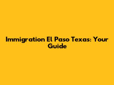 Immigration El Paso Texas: Your Guide