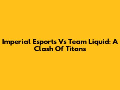 Imperial Esports Vs Team Liquid: A Clash Of Titans
