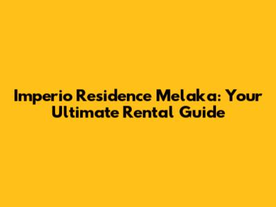 Imperio Residence Melaka: Your Ultimate Rental Guide