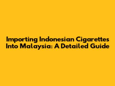 Importing Indonesian Cigarettes Into Malaysia: A Detailed Guide