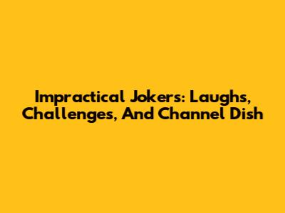Impractical Jokers: Laughs, Challenges, And Channel Dish