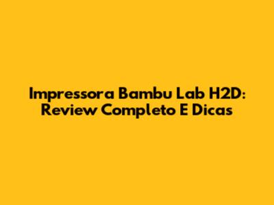 Impressora Bambu Lab H2D: Review Completo E Dicas