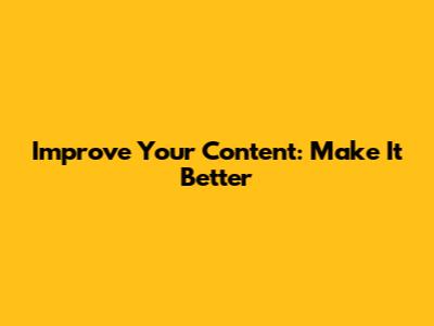 Improve Your Content: Make It Better