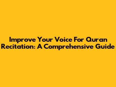 Improve Your Voice For Quran Recitation: A Comprehensive Guide
