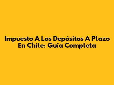 Impuesto A Los Depósitos A Plazo En Chile: Guía Completa