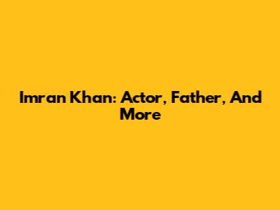 Imran Khan: Actor, Father, And More