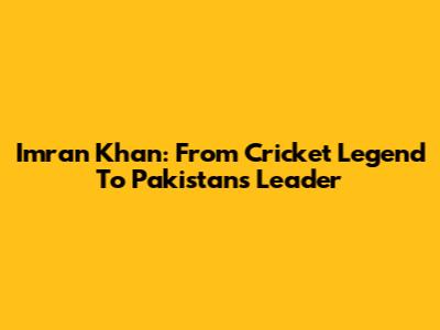 Imran Khan: From Cricket Legend To Pakistan's Leader