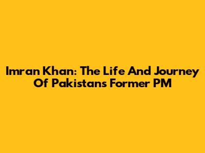 Imran Khan: The Life And Journey Of Pakistan's Former PM