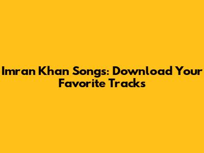 Imran Khan Songs: Download Your Favorite Tracks