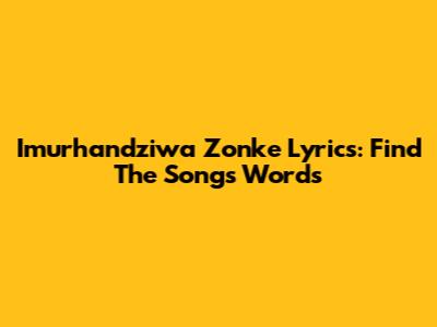 Imurhandziwa Zonke Lyrics: Find The Song's Words