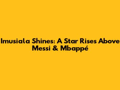 Imusiala Shines: A Star Rises Above Messi & Mbappé