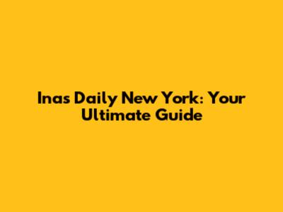 Ina's Daily New York: Your Ultimate Guide