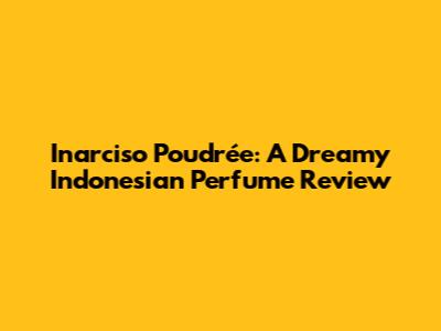 Inarciso Poudrée: A Dreamy Indonesian Perfume Review
