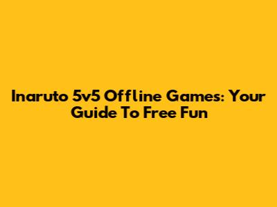 Inaruto 5v5 Offline Games: Your Guide To Free Fun