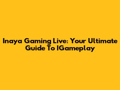 Inaya Gaming Live: Your Ultimate Guide To IGameplay