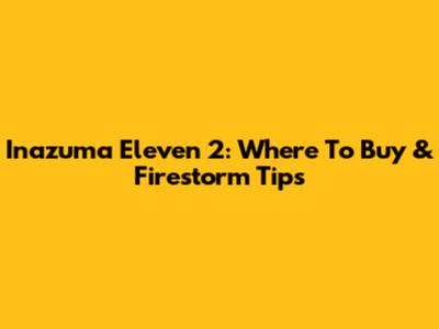 Inazuma Eleven 2: Where To Buy & Firestorm Tips