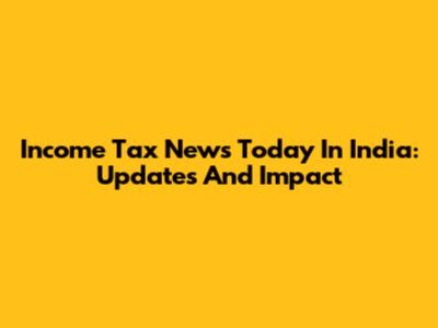 Income Tax News Today In India: Updates And Impact