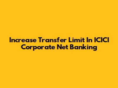 Increase Transfer Limit In ICICI Corporate Net Banking