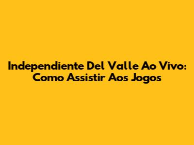 Independiente Del Valle Ao Vivo: Como Assistir Aos Jogos