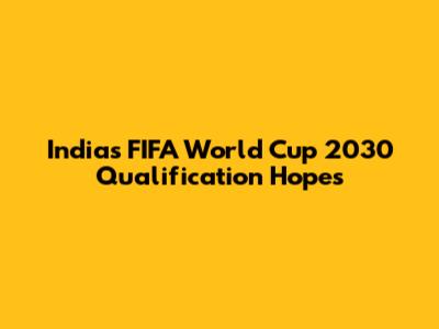 India's FIFA World Cup 2030 Qualification Hopes