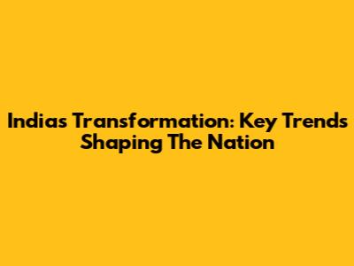 India's Transformation: Key Trends Shaping The Nation
